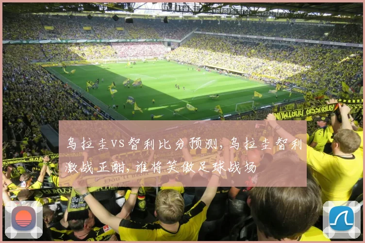 乌拉圭vs智利比分预测,乌拉圭智利激战正酣,谁将笑傲足球战场