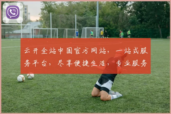 云开全站中国官方网站，一站式服务平台，尽享便捷生活，专业服务，值得信赖，品质生活从这里开始。