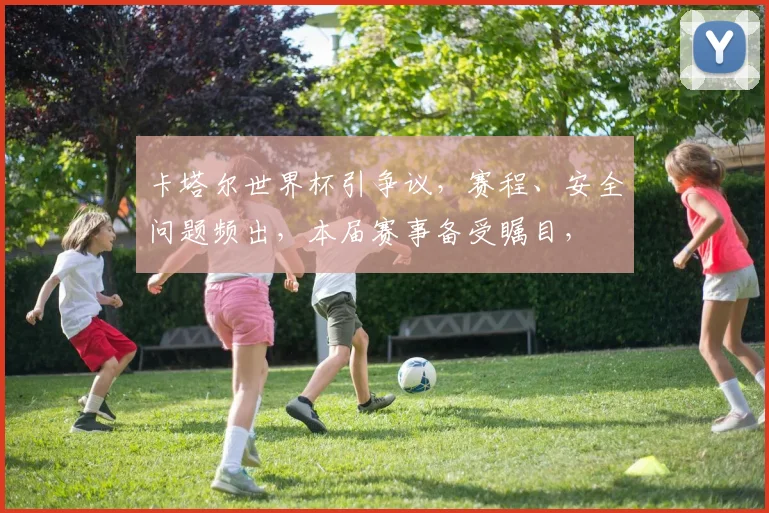 卡塔尔世界杯引争议，赛程、安全问题频出，本届赛事备受瞩目，