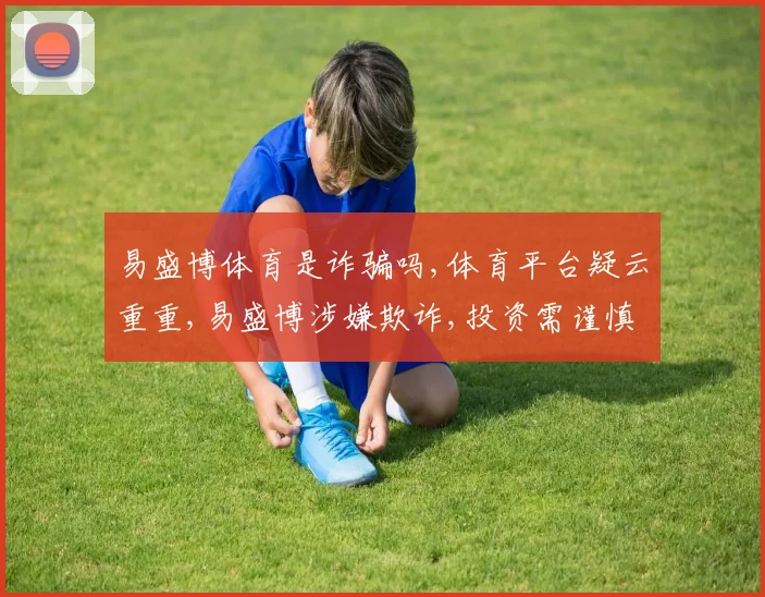 易盛博体育是诈骗吗,体育平台疑云重重,易盛博涉嫌欺诈,投资需谨慎,风险自担。
