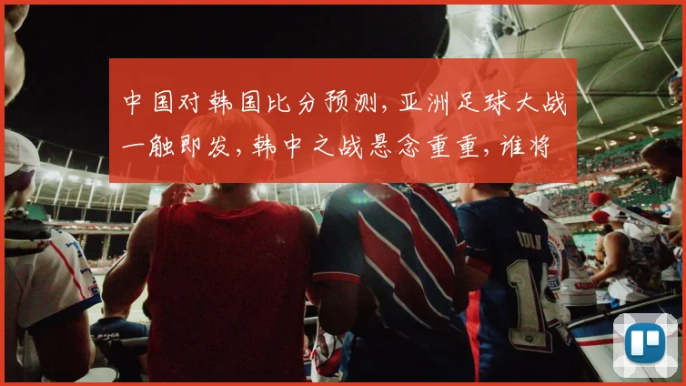 中国对韩国比分预测,亚洲足球大战一触即发,韩中之战悬念重重,谁将笑到最后